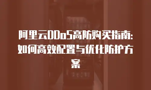 阿里云DDoS高防购买指南：如何高效配置与优化防护方案