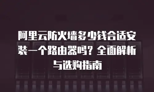 阿里云防火墙多少钱合适安装一个路由器吗？全面解析与选购指南