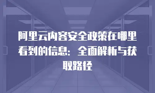 阿里云内容安全政策在哪里看到的信息：全面解析与获取路径