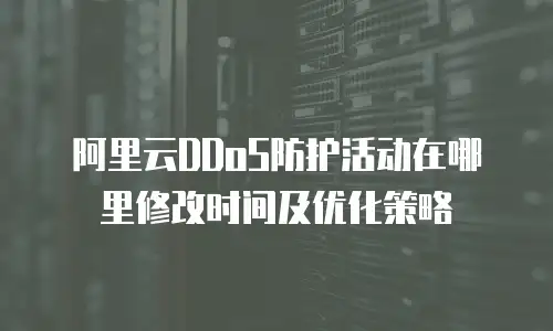 阿里云DDoS防护活动在哪里修改时间及优化策略