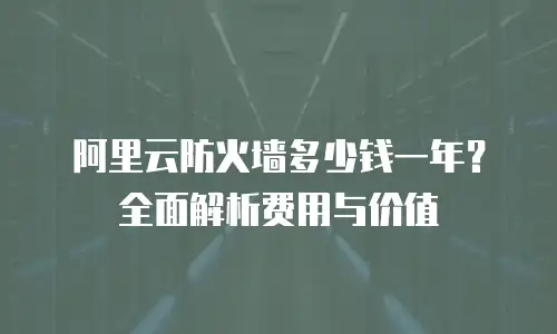 阿里云防火墙多少钱一年？全面解析费用与价值