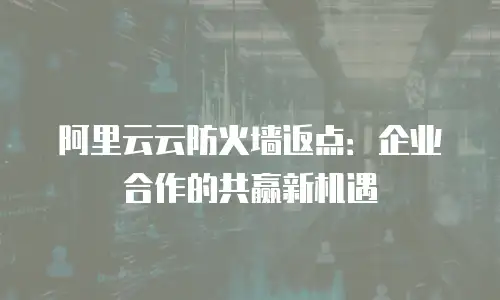 阿里云云防火墙返点：企业合作的共赢新机遇