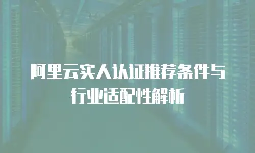 阿里云实人认证推荐条件与行业适配性解析