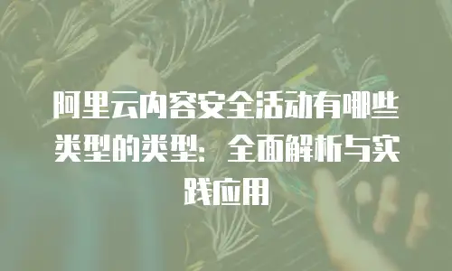 阿里云内容安全活动有哪些类型的类型：全面解析与实践应用