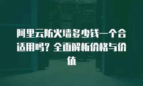 阿里云防火墙多少钱一个合适用吗？全面解析价格与价值