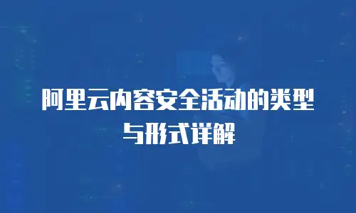 阿里云内容安全活动的类型与形式详解