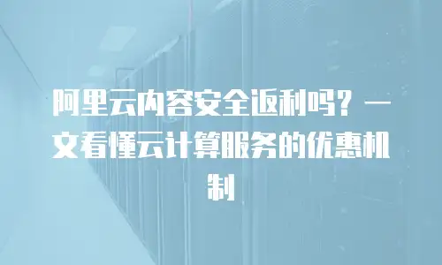 阿里云内容安全返利吗？一文看懂云计算服务的优惠机制