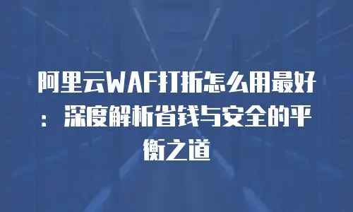 阿里云WAF打折怎么用最好：深度解析省钱与安全的平衡之道