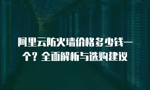 阿里云防火墙价格多少钱一个？全面解析与选购建议