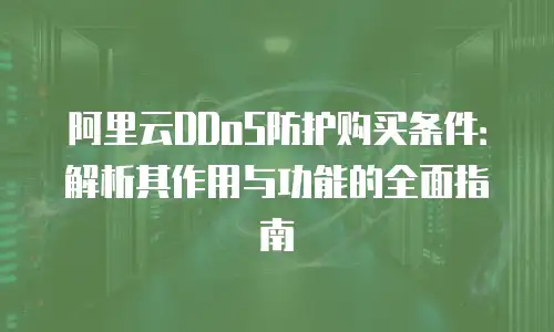 阿里云DDoS防护购买条件：解析其作用与功能的全面指南