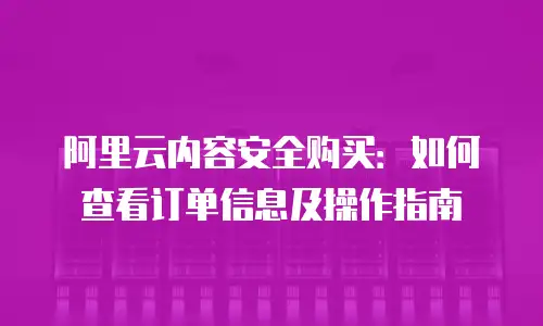 阿里云内容安全购买：如何查看订单信息及操作指南