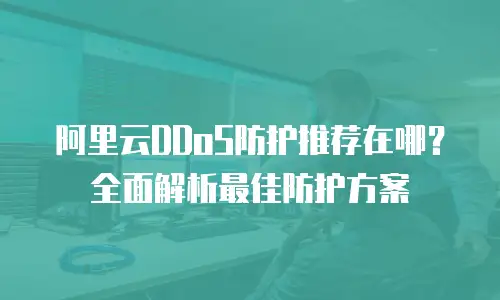 阿里云DDoS防护推荐在哪？全面解析最佳防护方案