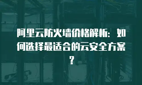 阿里云防火墙价格解析：如何选择最适合的云安全方案？