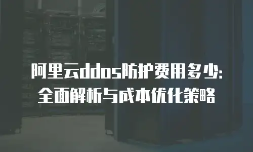阿里云ddos防护费用多少：全面解析与成本优化策略