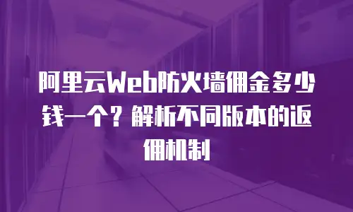 阿里云Web防火墙佣金多少钱一个？解析不同版本的返佣机制