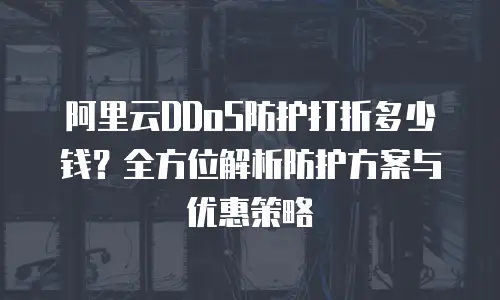 阿里云DDoS防护打折多少钱？全方位解析防护方案与优惠策略