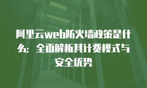 阿里云web防火墙政策是什么：全面解析其计费模式与安全优势