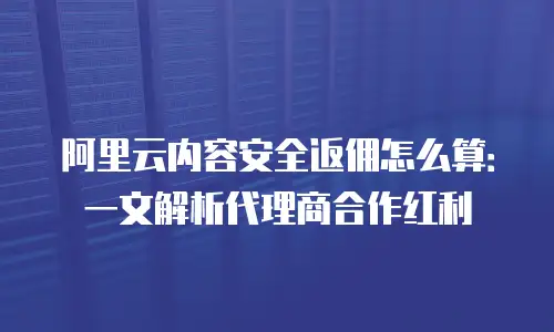 阿里云内容安全返佣怎么算：一文解析代理商合作红利