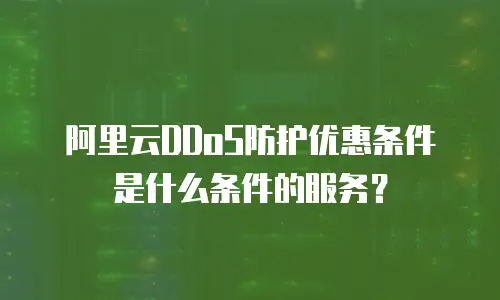 阿里云DDoS防护优惠条件是什么条件的服务？