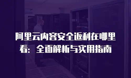 阿里云内容安全返利在哪里看：全面解析与实用指南