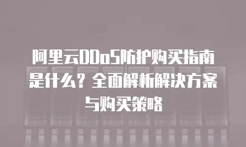 阿里云DDoS防护购买指南是什么？全面解析解决方案与购买策略