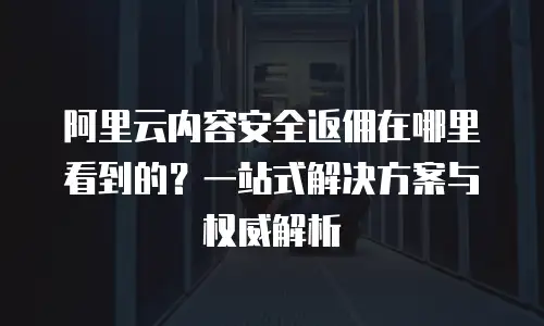 阿里云内容安全返佣在哪里看到的？一站式解决方案与权威解析