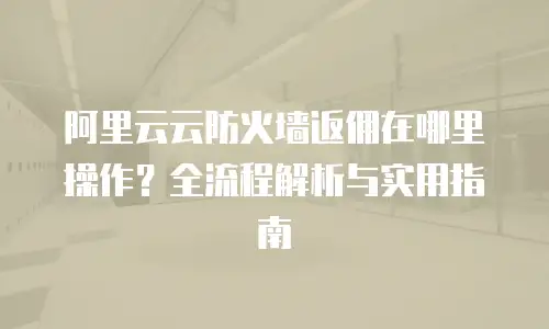 阿里云云防火墙返佣在哪里操作？全流程解析与实用指南