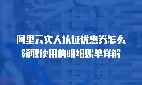 阿里云实人认证优惠券怎么领取使用的明细账单详解