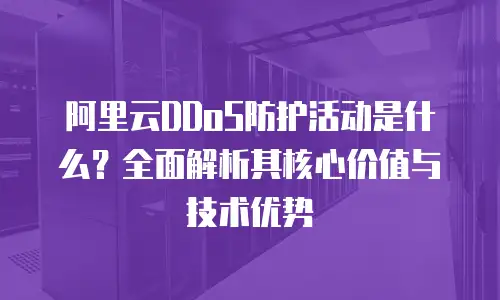 阿里云DDoS防护活动是什么？全面解析其核心价值与技术优势