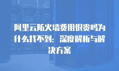 阿里云防火墙费用很贵吗为什么找不到：深度解析与解决方案