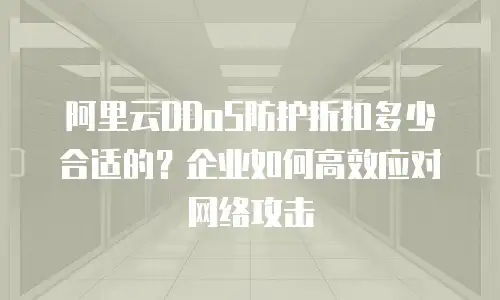 阿里云DDoS防护折扣多少合适的？企业如何高效应对网络攻击