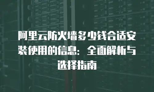 阿里云防火墙多少钱合适安装使用的信息：全面解析与选择指南