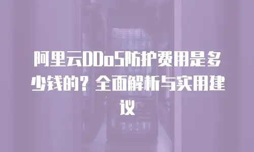 阿里云DDoS防护费用是多少钱的？全面解析与实用建议