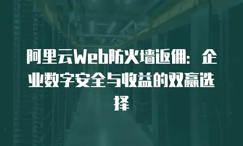 阿里云Web防火墙返佣：企业数字安全与收益的双赢选择