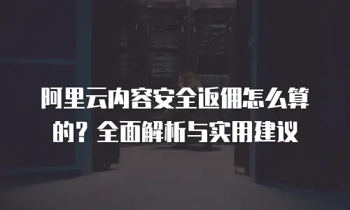 阿里云内容安全返佣怎么算的？全面解析与实用建议