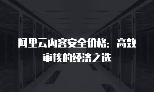 阿里云内容安全价格：高效审核的经济之选