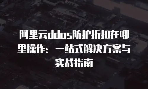 阿里云ddos防护折扣在哪里操作：一站式解决方案与实战指南