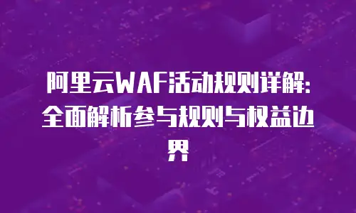 阿里云WAF活动规则详解：全面解析参与规则与权益边界