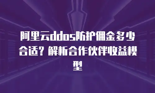 阿里云ddos防护佣金多少合适？解析合作伙伴收益模型