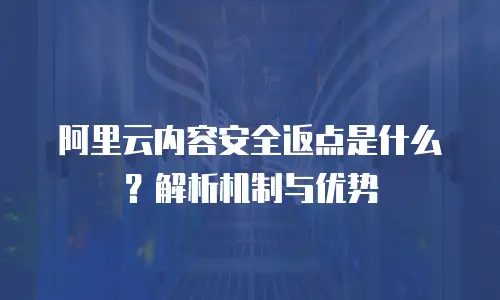 阿里云内容安全返点是什么？解析机制与优势