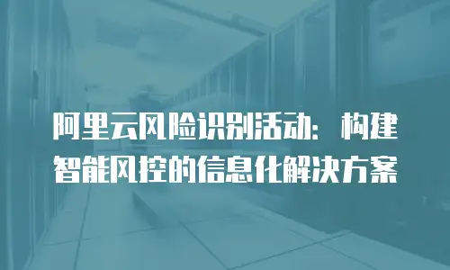 阿里云风险识别活动：构建智能风控的信息化解决方案