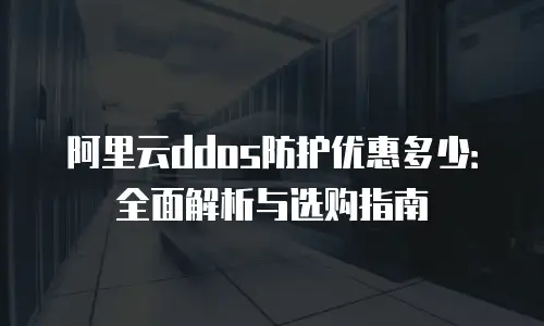阿里云ddos防护优惠多少：全面解析与选购指南