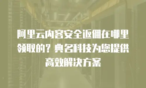 阿里云内容安全返佣在哪里领取的？典名科技为您提供高效解决方案