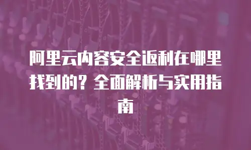 阿里云内容安全返利在哪里找到的？全面解析与实用指南