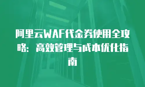 阿里云WAF代金券使用全攻略：高效管理与成本优化指南