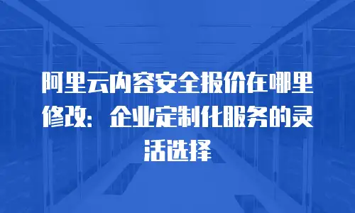 阿里云内容安全报价在哪里修改：企业定制化服务的灵活选择