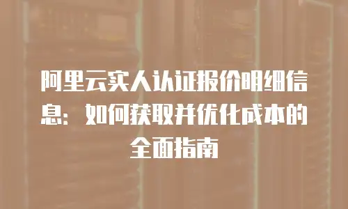 阿里云实人认证报价明细信息：如何获取并优化成本的全面指南