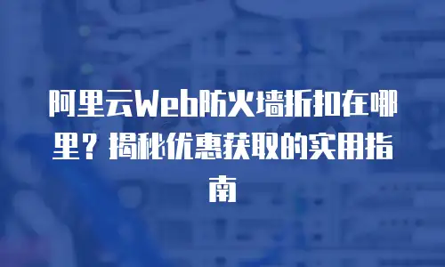 阿里云Web防火墙折扣在哪里？揭秘优惠获取的实用指南