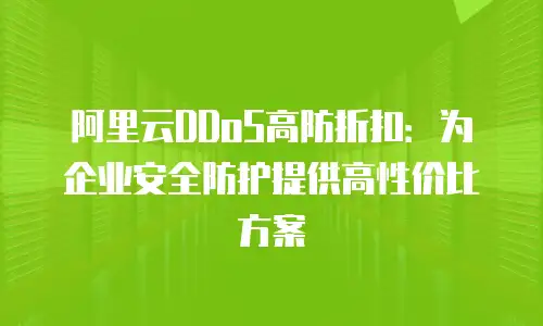 阿里云DDoS高防折扣：为企业安全防护提供高性价比方案