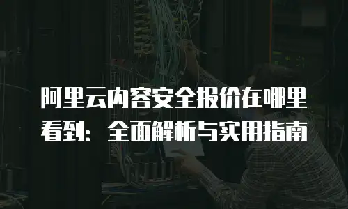 阿里云内容安全报价在哪里看到：全面解析与实用指南